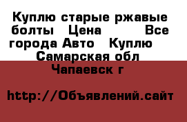 Куплю старые ржавые болты › Цена ­ 149 - Все города Авто » Куплю   . Самарская обл.,Чапаевск г.